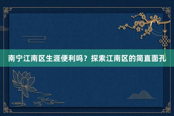 南宁江南区生涯便利吗？探索江南区的简直面孔